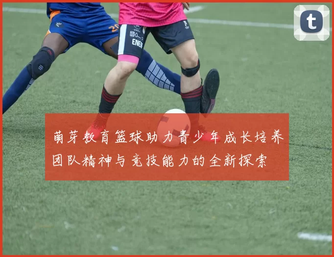 萌芽教育篮球助力青少年成长培养团队精神与竞技能力的全新探索