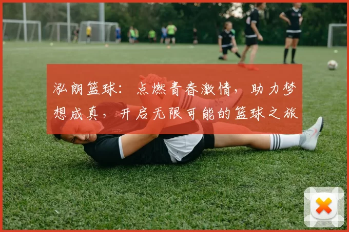 泓朗篮球：点燃青春激情，助力梦想成真，开启无限可能的篮球之旅