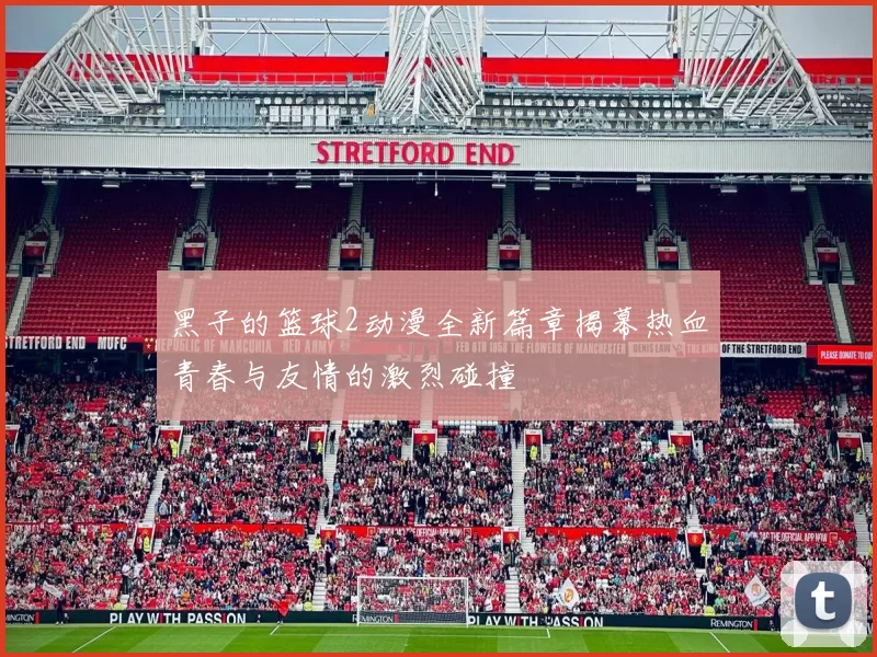 黑子的篮球2动漫全新篇章揭幕热血青春与友情的激烈碰撞