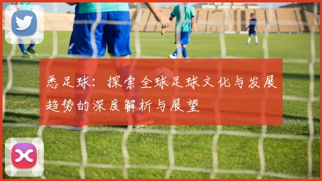悉足球：探索全球足球文化与发展趋势的深度解析与展望