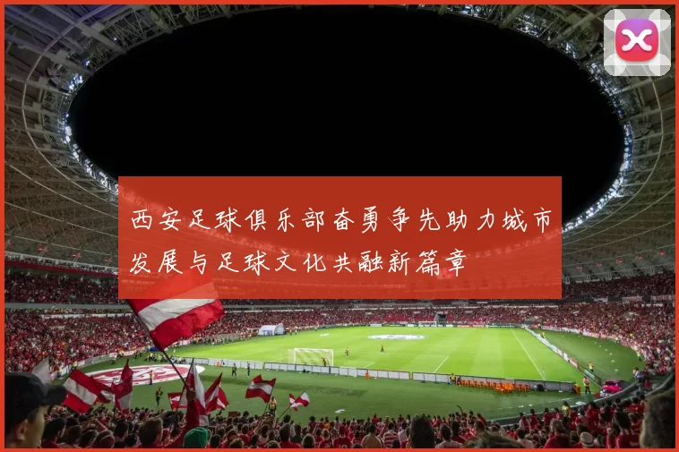 西安足球俱乐部奋勇争先助力城市发展与足球文化共融新篇章