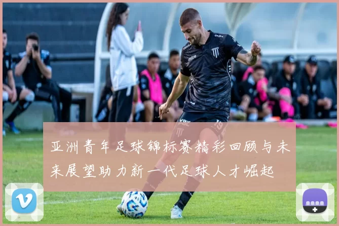 亚洲青年足球锦标赛精彩回顾与未来展望助力新一代足球人才崛起