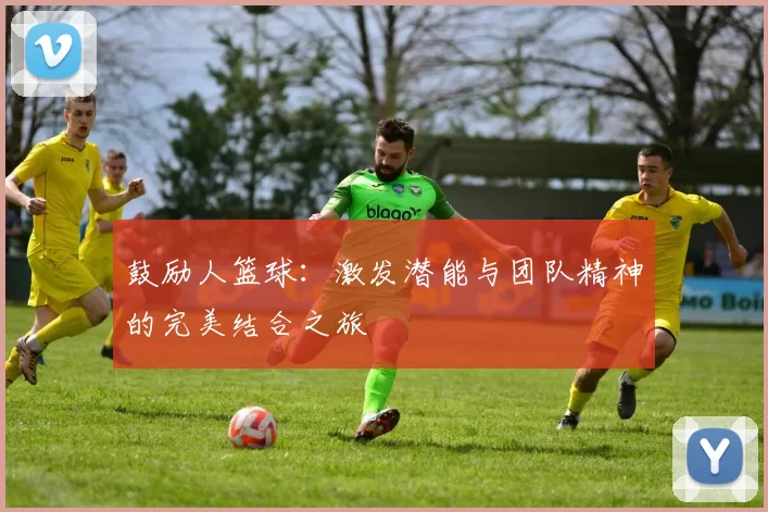 鼓励人篮球：激发潜能与团队精神的完美结合之旅